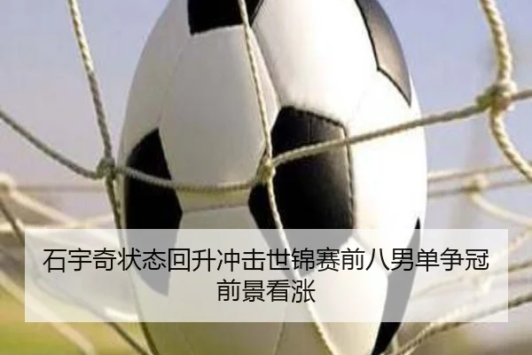 石宇奇状态回升冲击世锦赛前八男单争冠前景看涨（LDSPORTS）