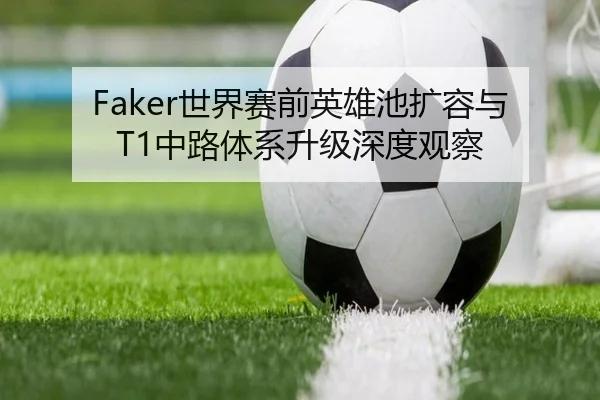 Faker世界赛前英雄池扩容与T1中路体系升级深度观察（LDSPORTS）